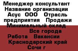 Менеджер-консультант › Название организации ­ Асус, ООО › Отрасль предприятия ­ Продажи › Минимальный оклад ­ 45 000 - Все города Работа » Вакансии   . Краснодарский край,Сочи г.